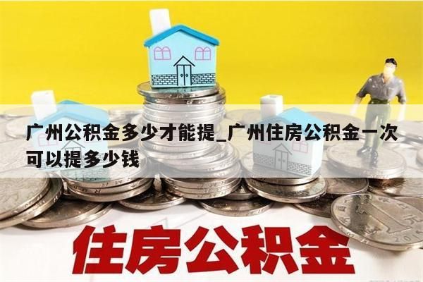 广州公积金多少才能提_广州住房公积金一次可以提多少钱